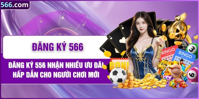 Đăng Ký 566 Nhận Nhiều Ưu Đãi Hấp Dẫn Cho Người Chơi Mới