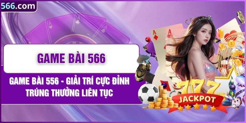 Game Bài 566 - Giải Trí Cực Đỉnh Trúng Thưởng Liên Tục